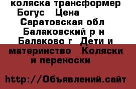 коляска-трансформер Богус › Цена ­ 4 900 - Саратовская обл., Балаковский р-н, Балаково г. Дети и материнство » Коляски и переноски   